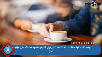بعد 150 دقيقة فقط.. اكتشف تأثير أول فنجان قهوة صباحًا على مزاجك الآن